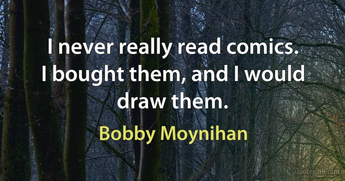 I never really read comics. I bought them, and I would draw them. (Bobby Moynihan)