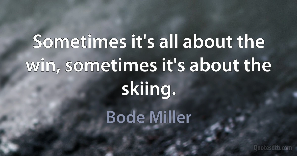 Sometimes it's all about the win, sometimes it's about the skiing. (Bode Miller)