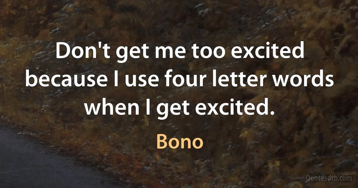 Don't get me too excited because I use four letter words when I get excited. (Bono)