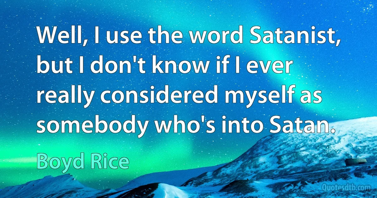 Well, I use the word Satanist, but I don't know if I ever really considered myself as somebody who's into Satan. (Boyd Rice)