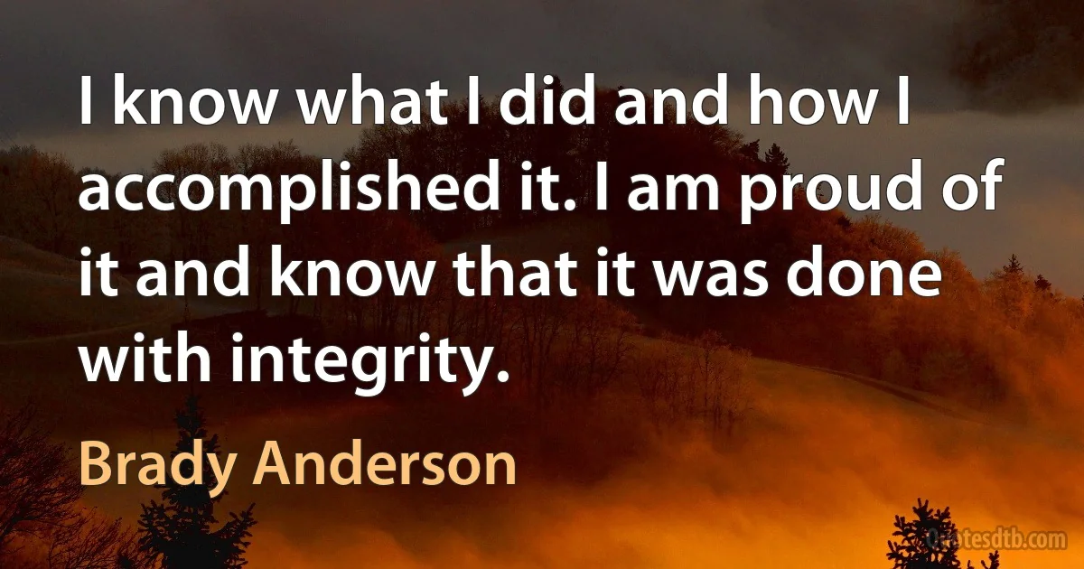 I know what I did and how I accomplished it. I am proud of it and know that it was done with integrity. (Brady Anderson)