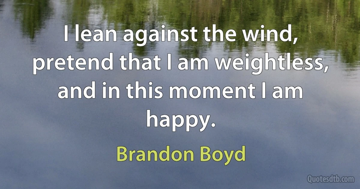 I lean against the wind, pretend that I am weightless, and in this moment I am happy. (Brandon Boyd)