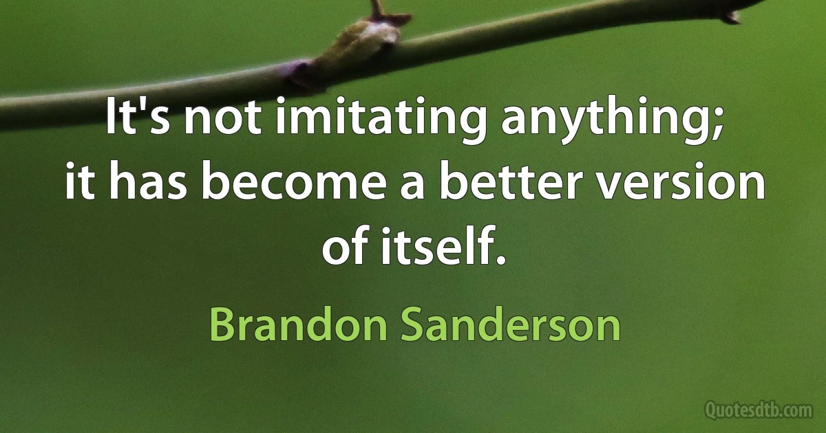 It's not imitating anything; it has become a better version of itself. (Brandon Sanderson)