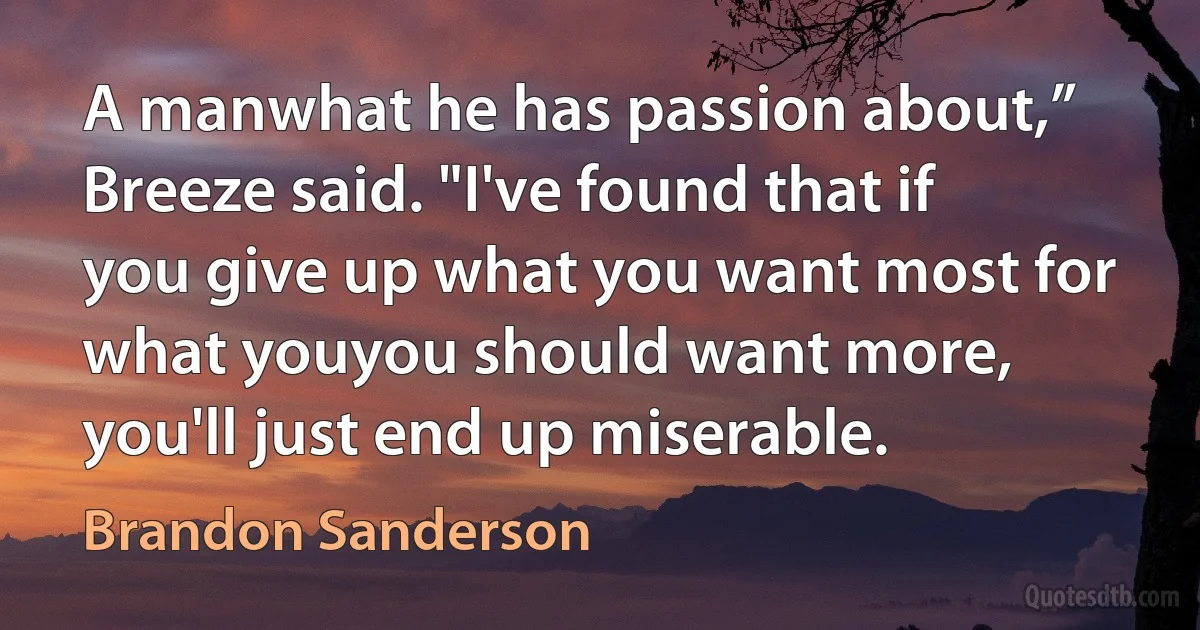 A manwhat he has passion about,” Breeze said. "I've found that if you give up what you want most for what youyou should want more, you'll just end up miserable. (Brandon Sanderson)