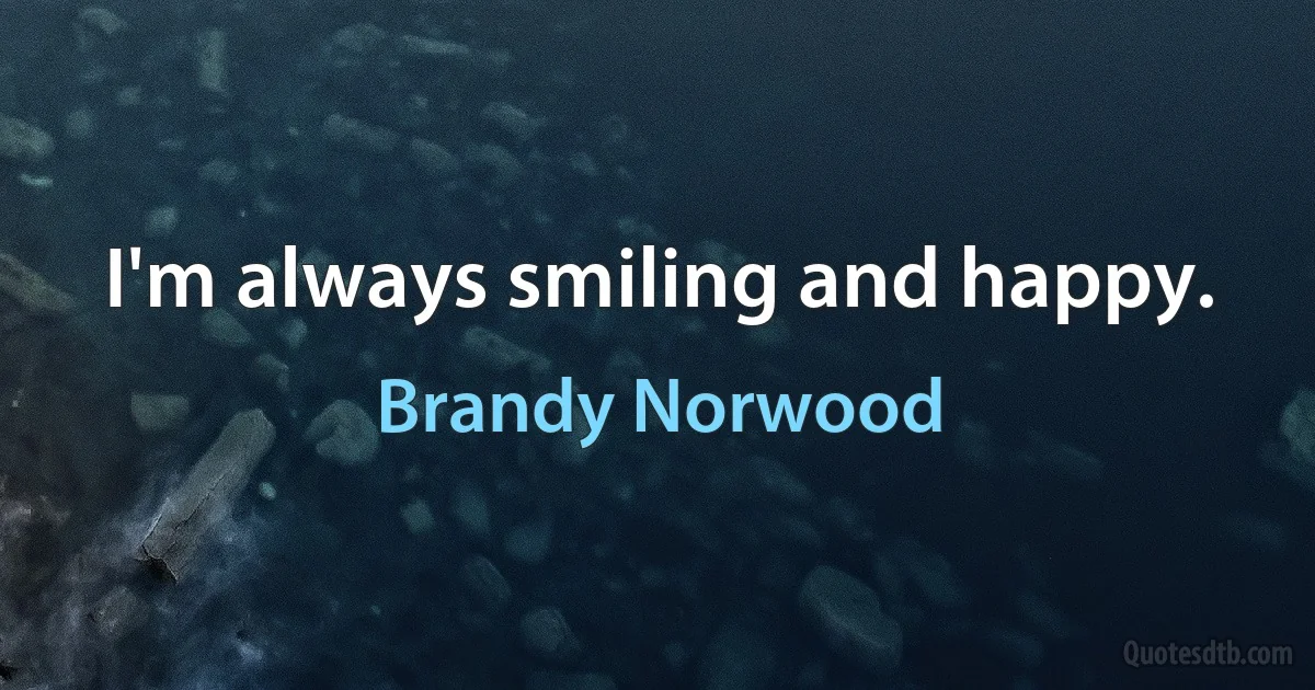 I'm always smiling and happy. (Brandy Norwood)