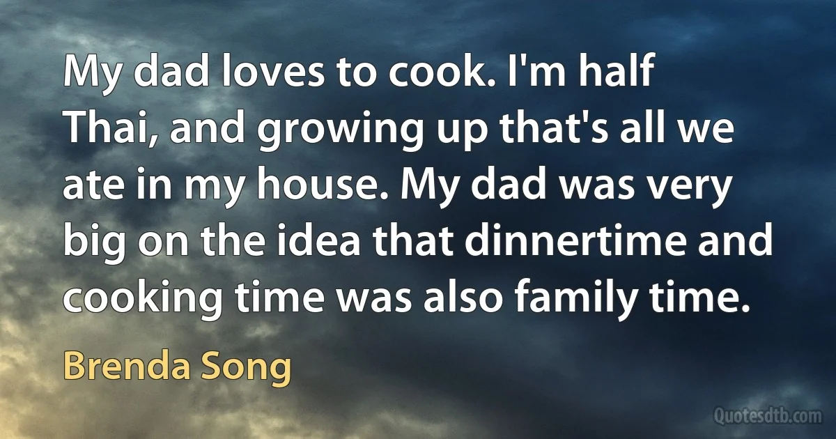 My dad loves to cook. I'm half Thai, and growing up that's all we ate in my house. My dad was very big on the idea that dinnertime and cooking time was also family time. (Brenda Song)