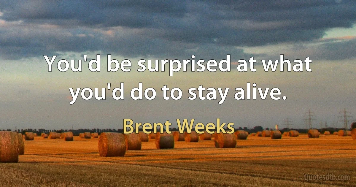 You'd be surprised at what you'd do to stay alive. (Brent Weeks)