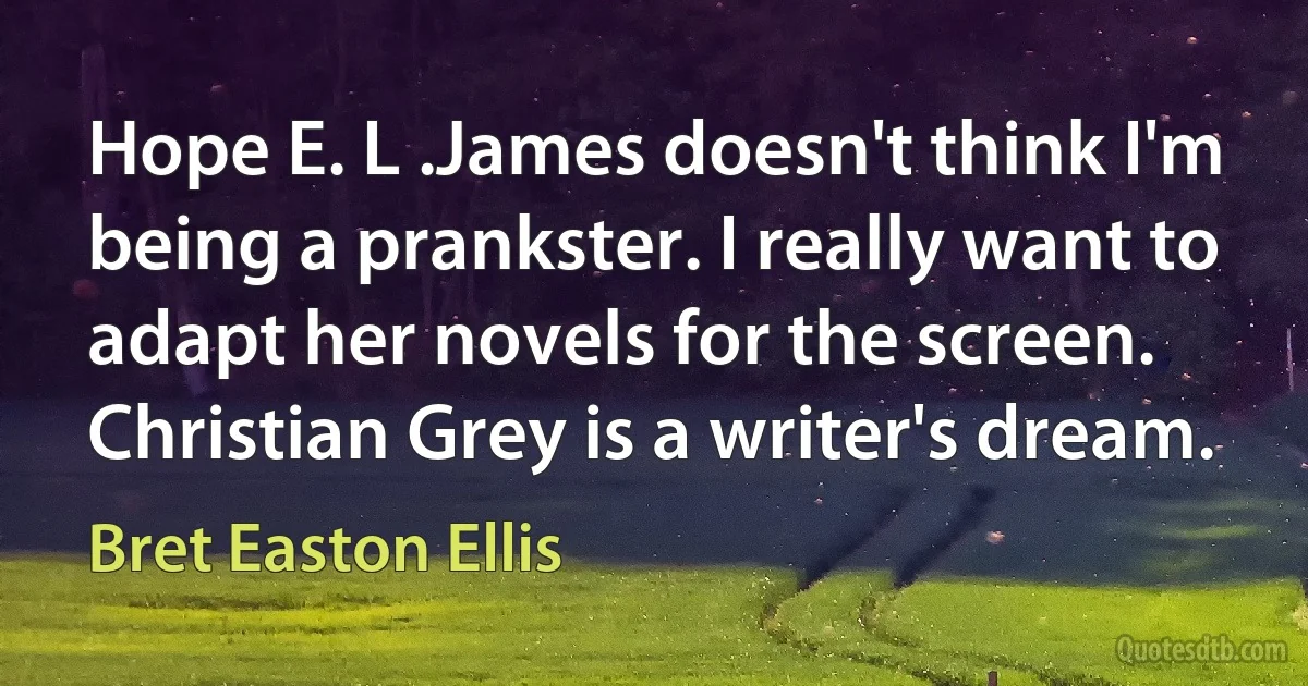 Hope E. L .James doesn't think I'm being a prankster. I really want to adapt her novels for the screen. Christian Grey is a writer's dream. (Bret Easton Ellis)