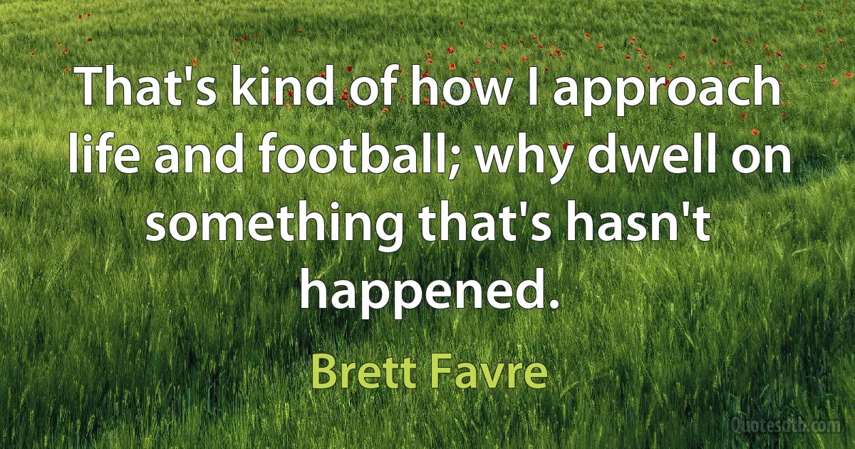 That's kind of how I approach life and football; why dwell on something that's hasn't happened. (Brett Favre)