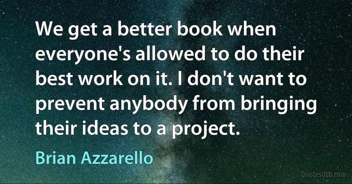 We get a better book when everyone's allowed to do their best work on it. I don't want to prevent anybody from bringing their ideas to a project. (Brian Azzarello)