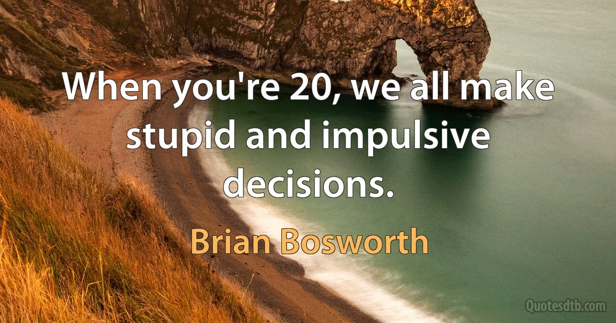 When you're 20, we all make stupid and impulsive decisions. (Brian Bosworth)