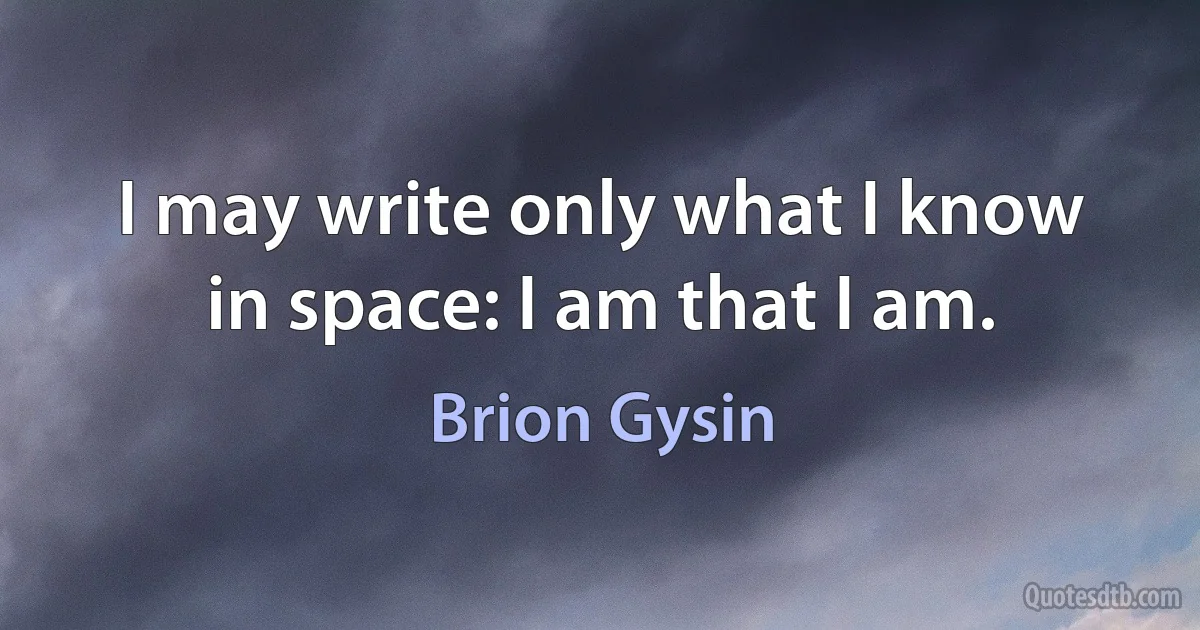 I may write only what I know in space: I am that I am. (Brion Gysin)