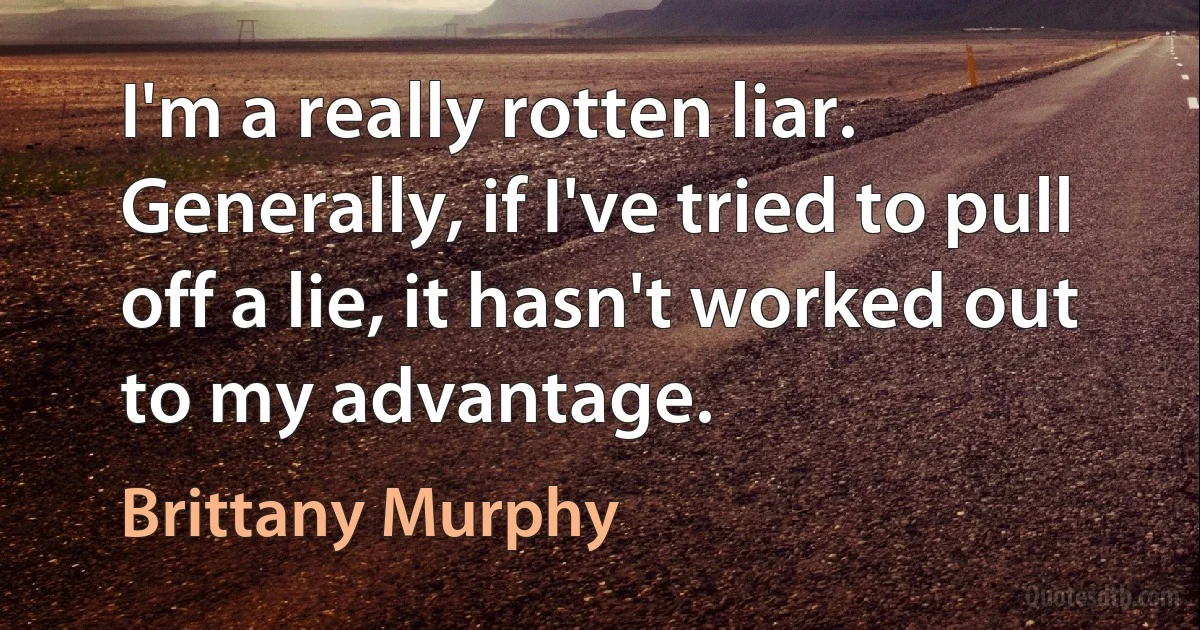 I'm a really rotten liar. Generally, if I've tried to pull off a lie, it hasn't worked out to my advantage. (Brittany Murphy)