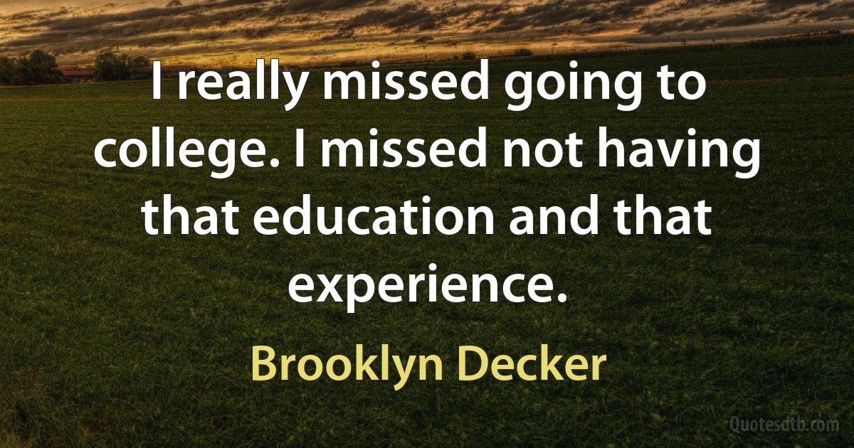 I really missed going to college. I missed not having that education and that experience. (Brooklyn Decker)