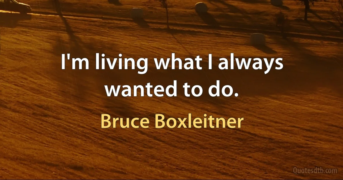 I'm living what I always wanted to do. (Bruce Boxleitner)