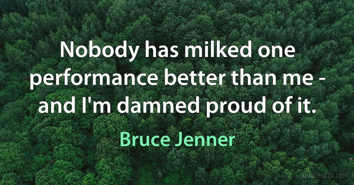 Nobody has milked one performance better than me - and I'm damned proud of it. (Bruce Jenner)