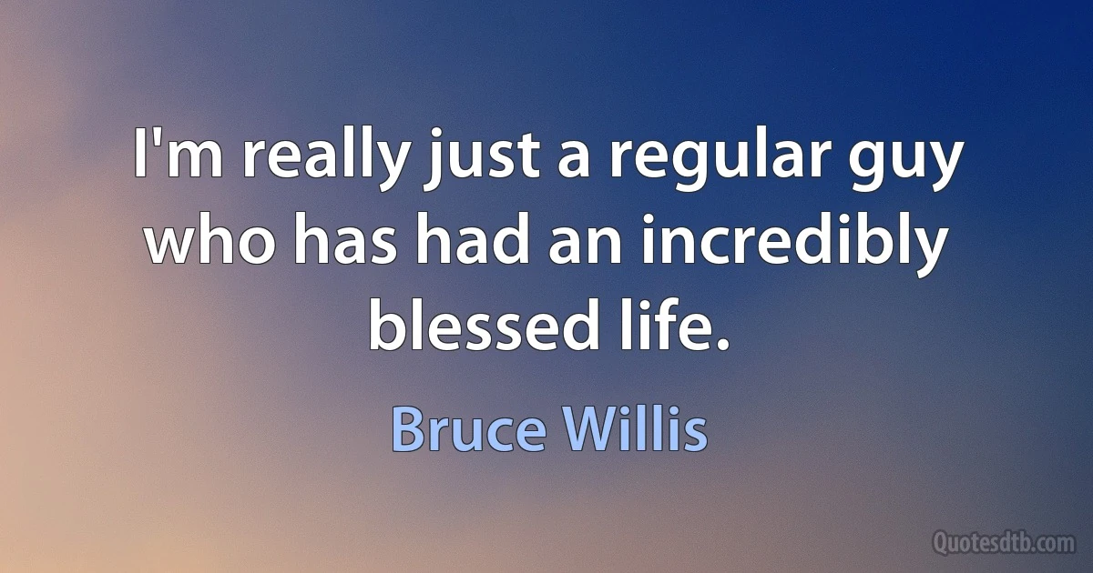 I'm really just a regular guy who has had an incredibly blessed life. (Bruce Willis)