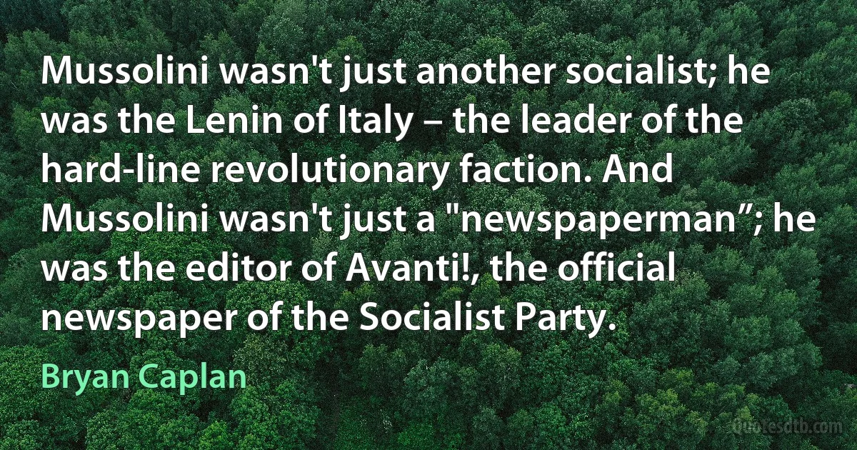 Mussolini wasn't just another socialist; he was the Lenin of Italy – the leader of the hard-line revolutionary faction. And Mussolini wasn't just a "newspaperman”; he was the editor of Avanti!, the official newspaper of the Socialist Party. (Bryan Caplan)