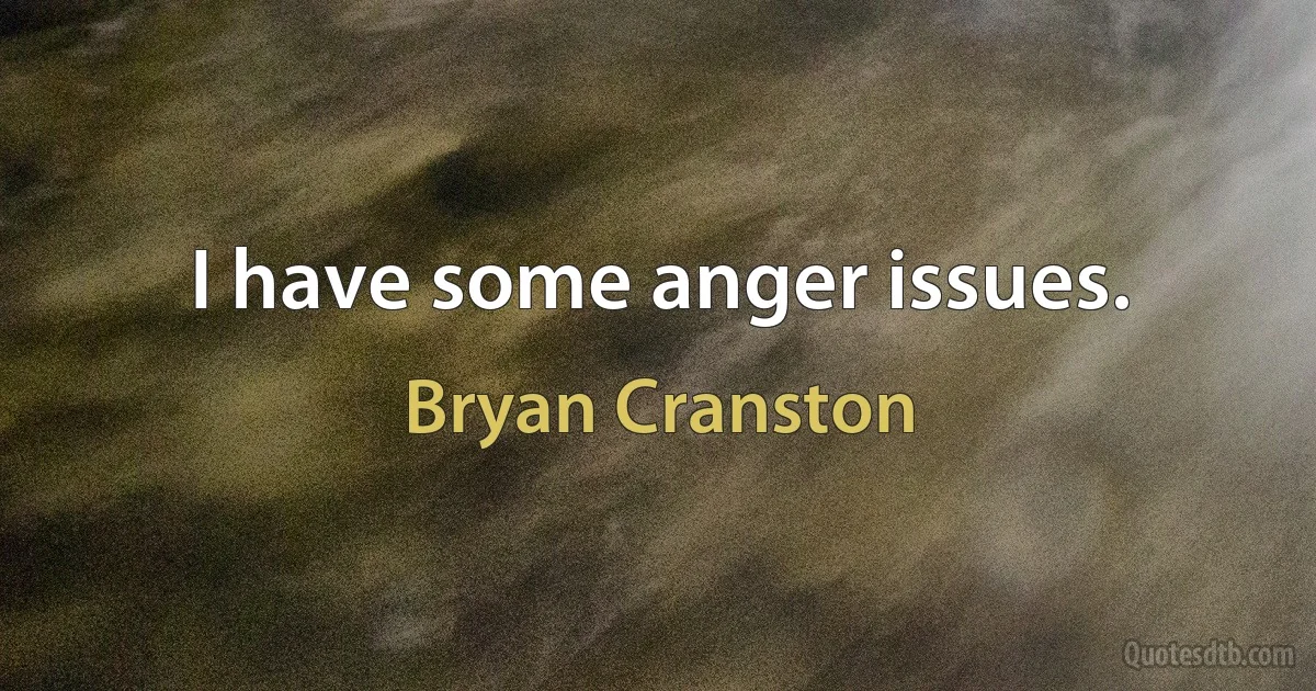 I have some anger issues. (Bryan Cranston)