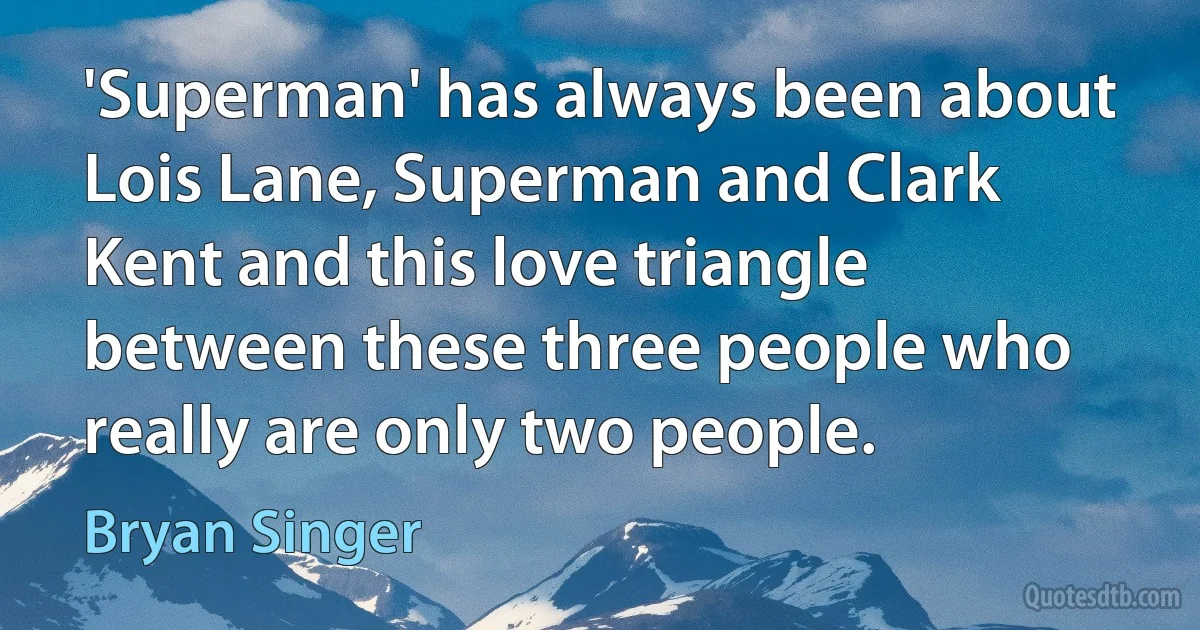 'Superman' has always been about Lois Lane, Superman and Clark Kent and this love triangle between these three people who really are only two people. (Bryan Singer)