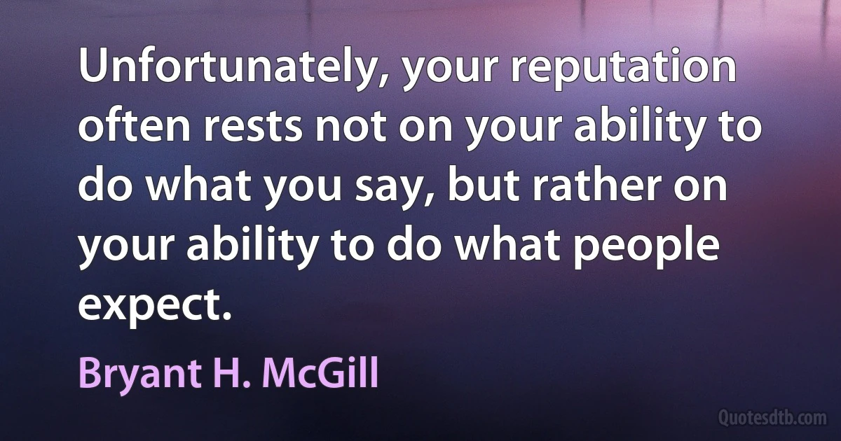 Unfortunately, your reputation often rests not on your ability to do what you say, but rather on your ability to do what people expect. (Bryant H. McGill)