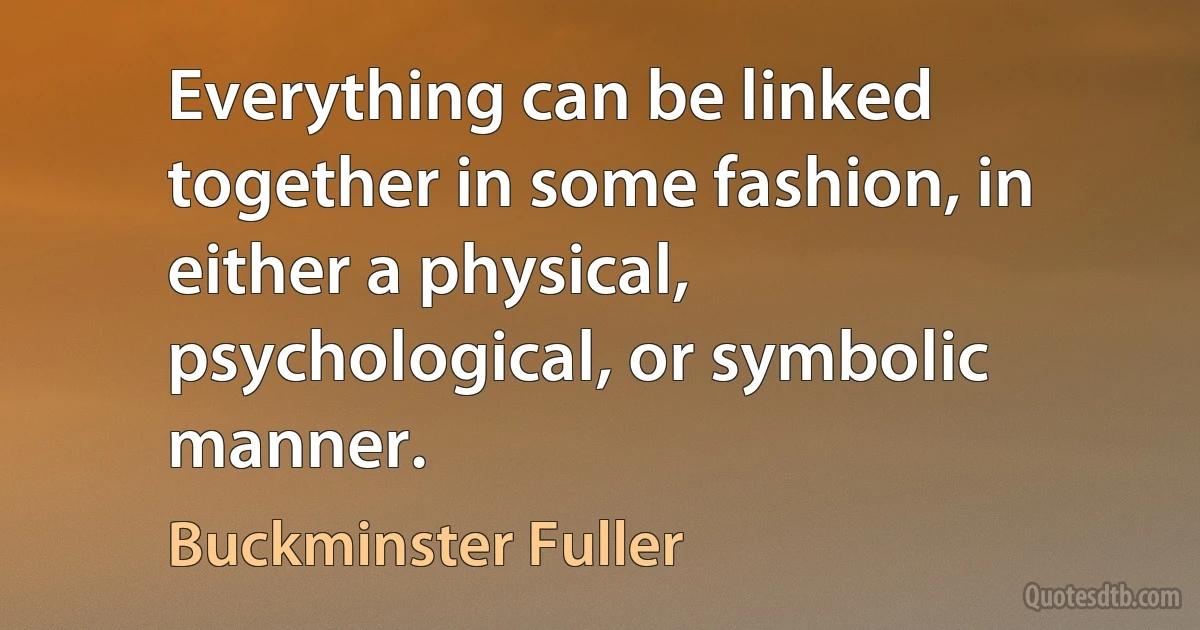 Everything can be linked together in some fashion, in either a physical, psychological, or symbolic manner. (Buckminster Fuller)