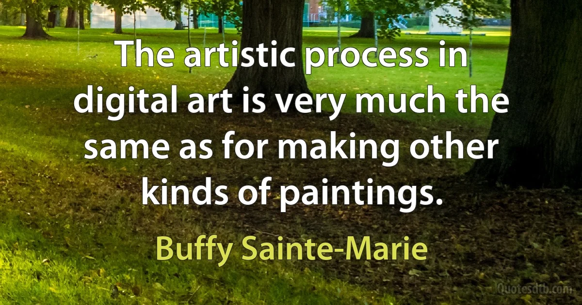 The artistic process in digital art is very much the same as for making other kinds of paintings. (Buffy Sainte-Marie)