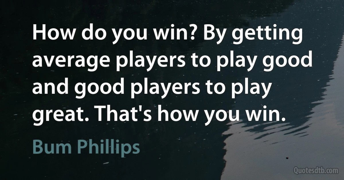 How do you win? By getting average players to play good and good players to play great. That's how you win. (Bum Phillips)