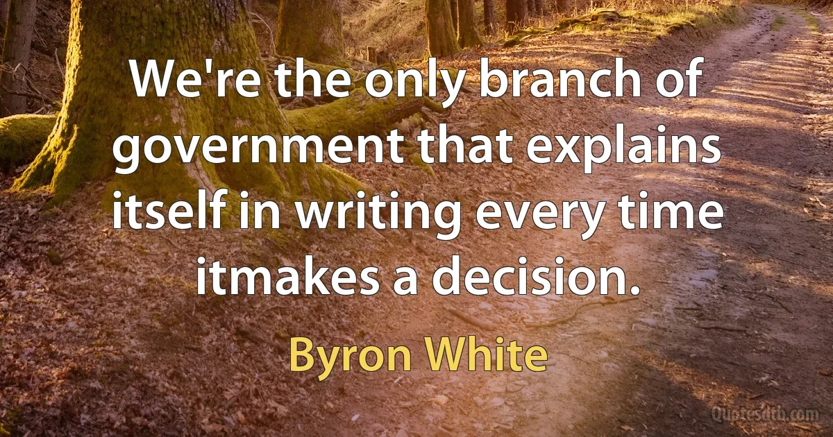 We're the only branch of government that explains itself in writing every time itmakes a decision. (Byron White)