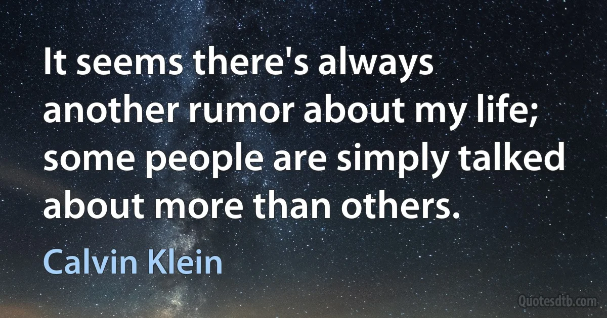 It seems there's always another rumor about my life; some people are simply talked about more than others. (Calvin Klein)