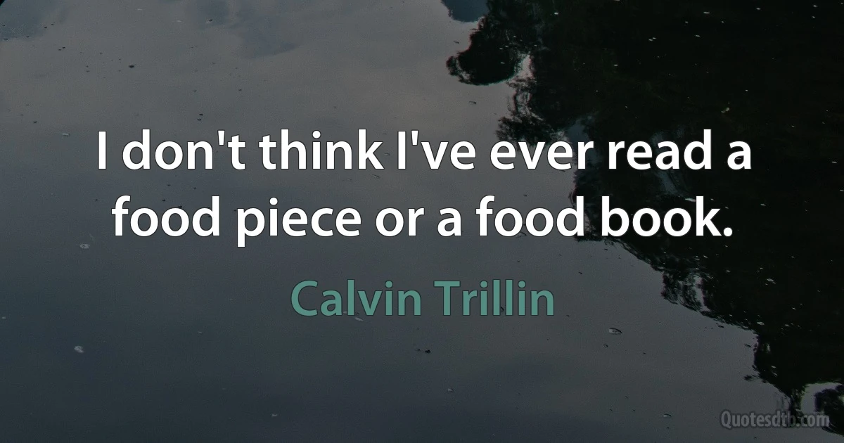 I don't think I've ever read a food piece or a food book. (Calvin Trillin)