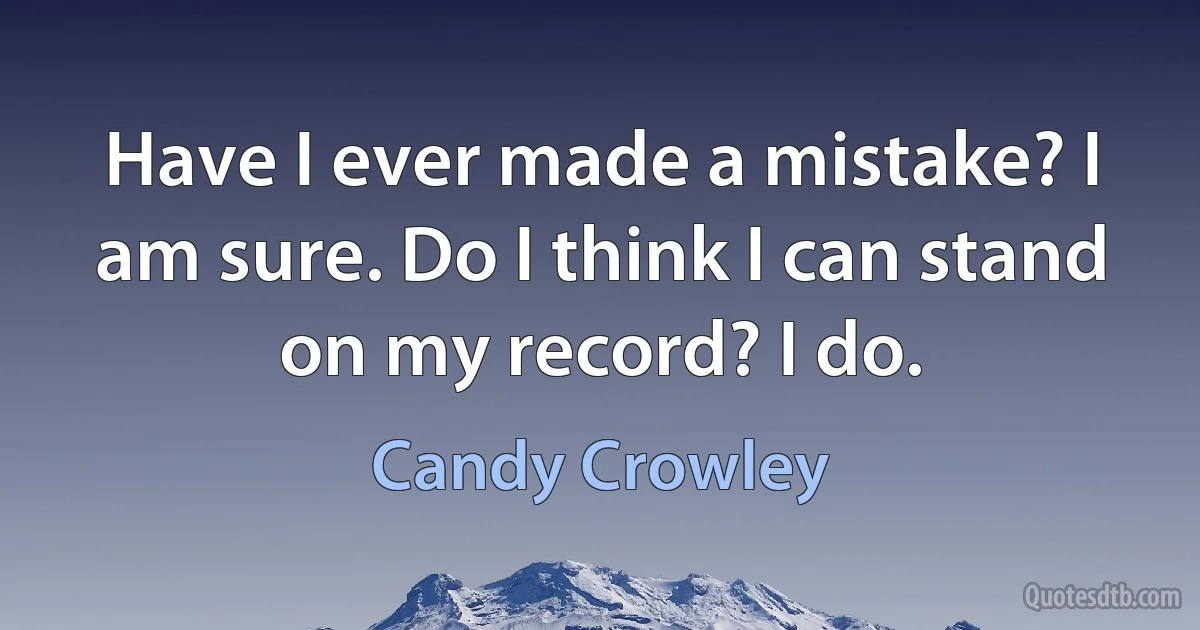 Have I ever made a mistake? I am sure. Do I think I can stand on my record? I do. (Candy Crowley)