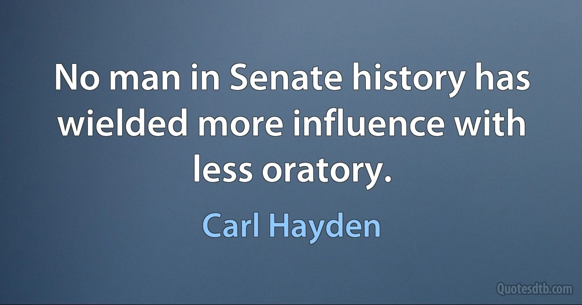 No man in Senate history has wielded more influence with less oratory. (Carl Hayden)