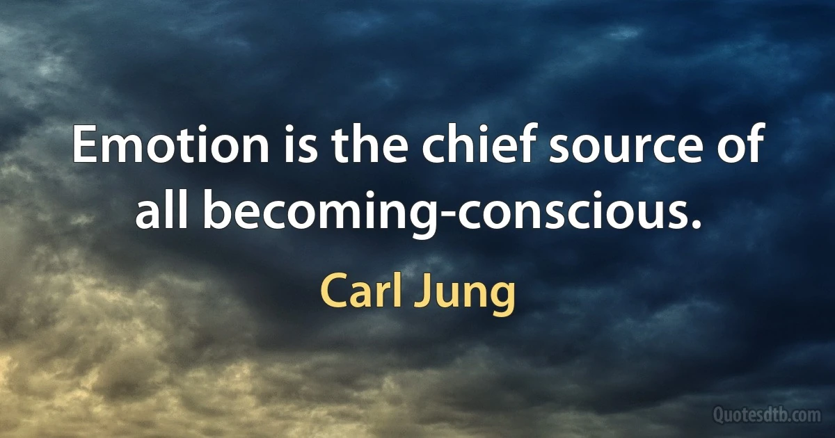 Emotion is the chief source of all becoming-conscious. (Carl Jung)