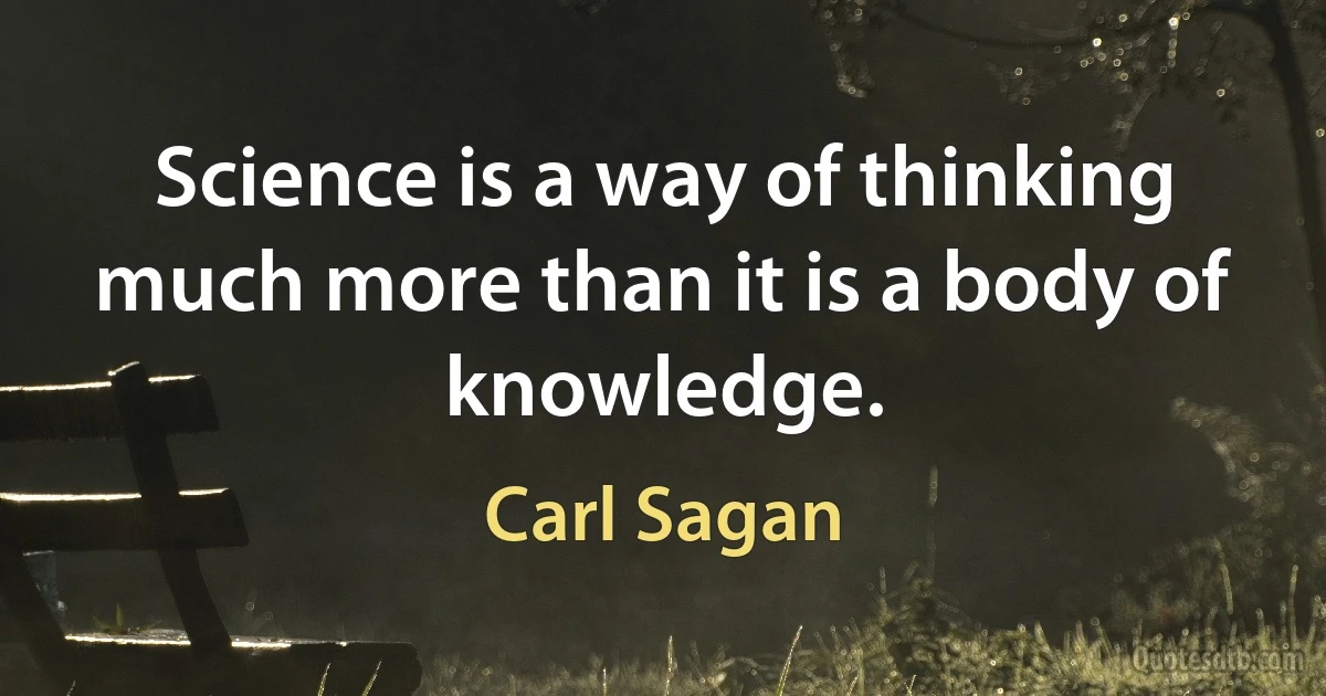 Science is a way of thinking much more than it is a body of knowledge. (Carl Sagan)