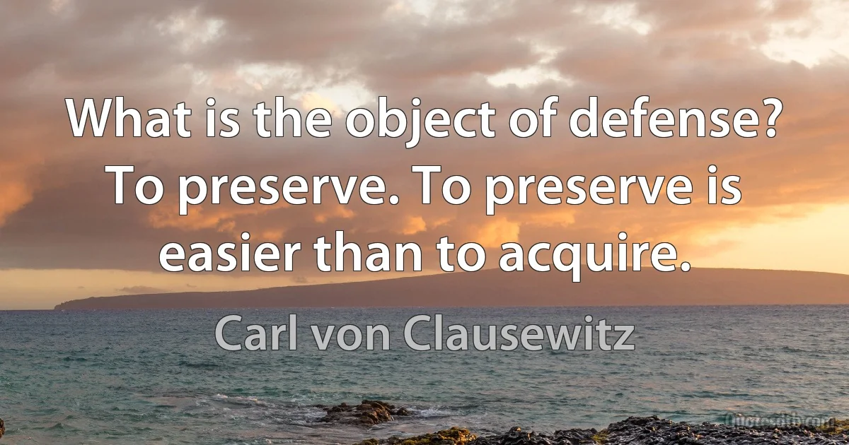 What is the object of defense? To preserve. To preserve is easier than to acquire. (Carl von Clausewitz)