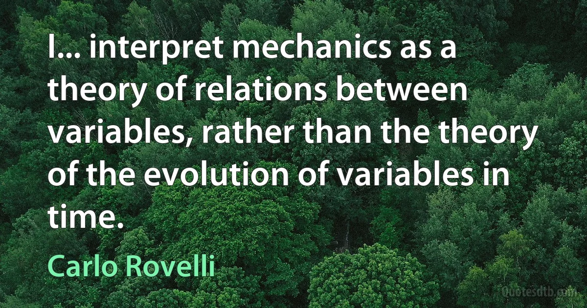 I... interpret mechanics as a theory of relations between variables, rather than the theory of the evolution of variables in time. (Carlo Rovelli)