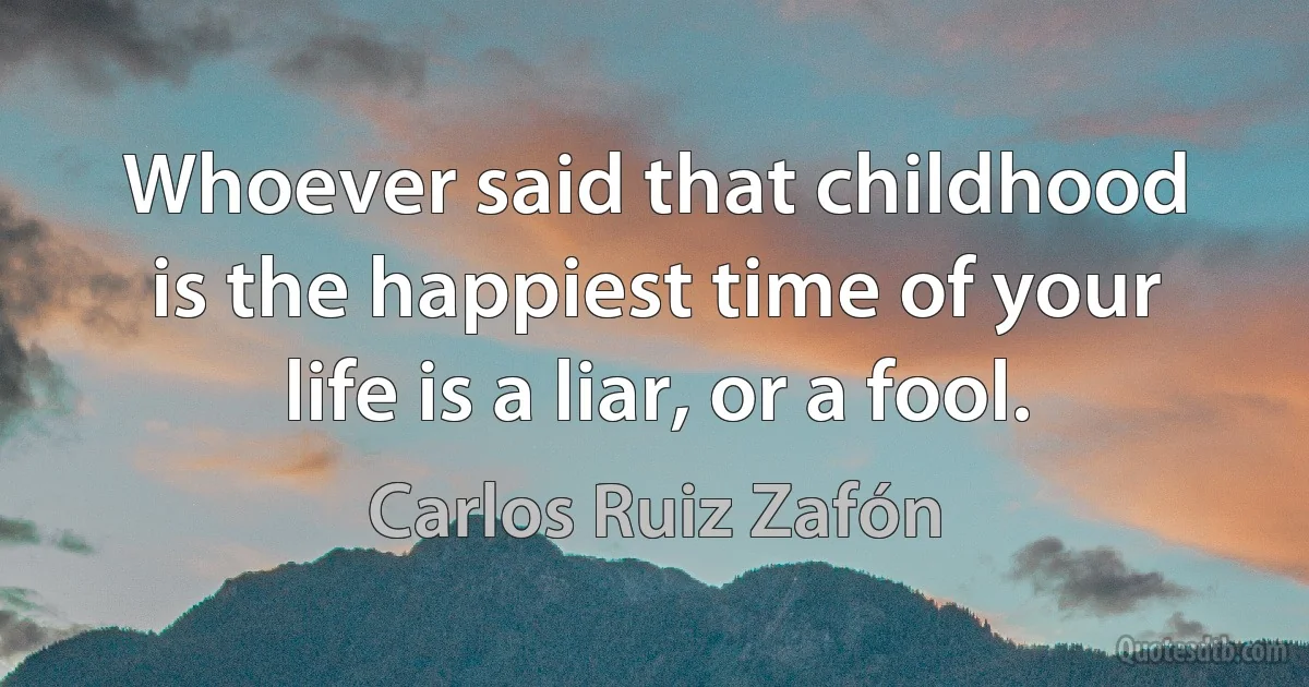 Whoever said that childhood is the happiest time of your life is a liar, or a fool. (Carlos Ruiz Zafón)