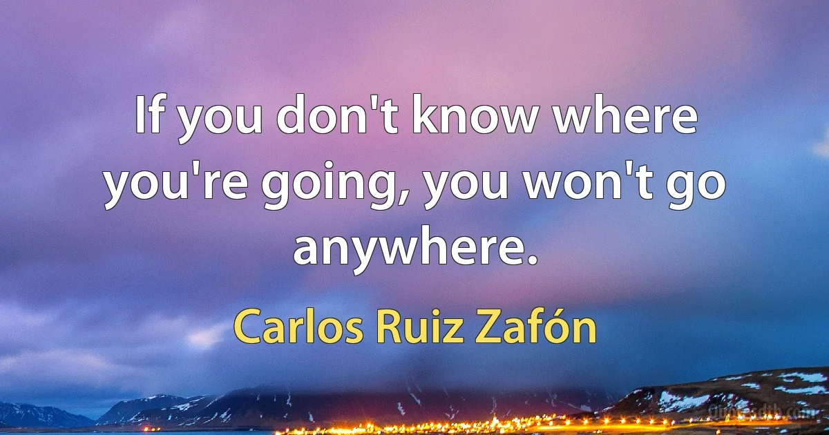 If you don't know where you're going, you won't go anywhere. (Carlos Ruiz Zafón)