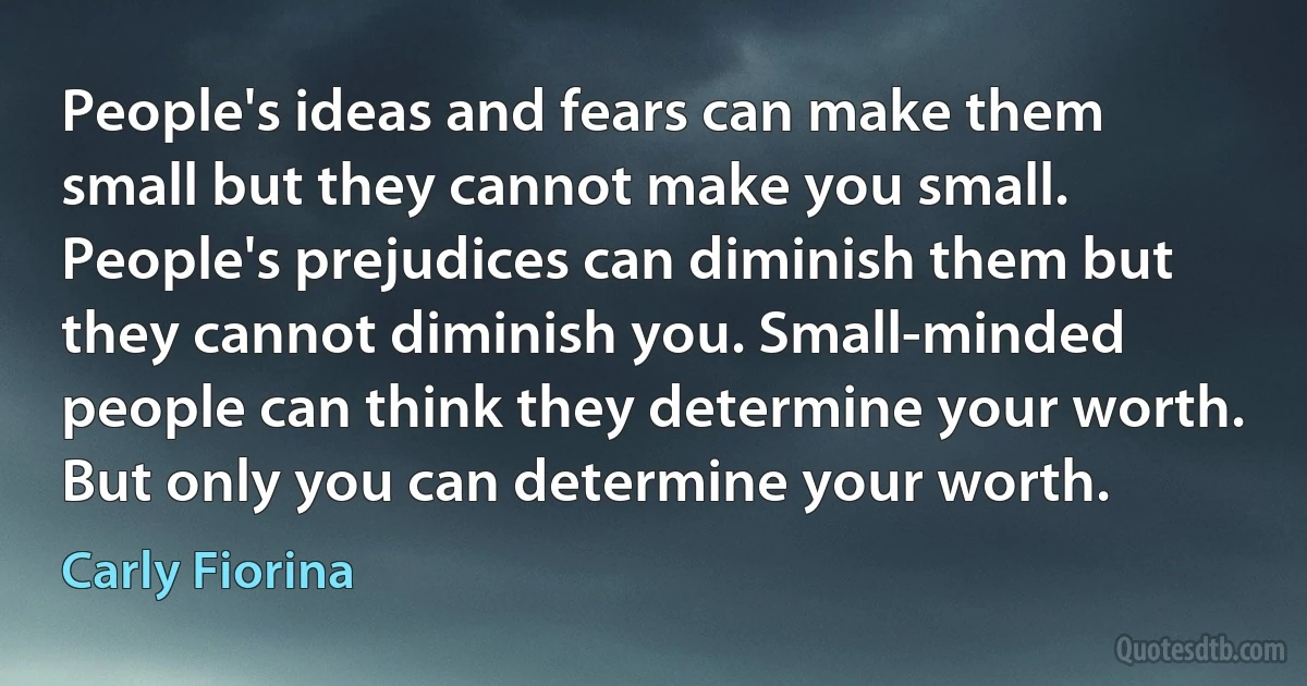 People's ideas and fears can make them small but they cannot make you small. People's prejudices can diminish them but they cannot diminish you. Small-minded people can think they determine your worth. But only you can determine your worth. (Carly Fiorina)