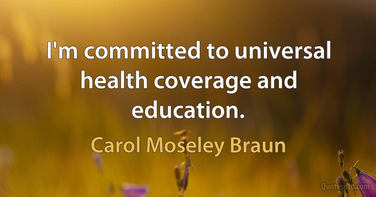 I'm committed to universal health coverage and education. (Carol Moseley Braun)