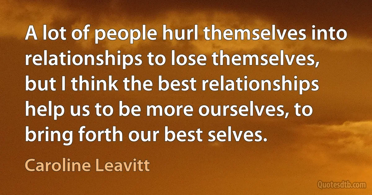 A lot of people hurl themselves into relationships to lose themselves, but I think the best relationships help us to be more ourselves, to bring forth our best selves. (Caroline Leavitt)