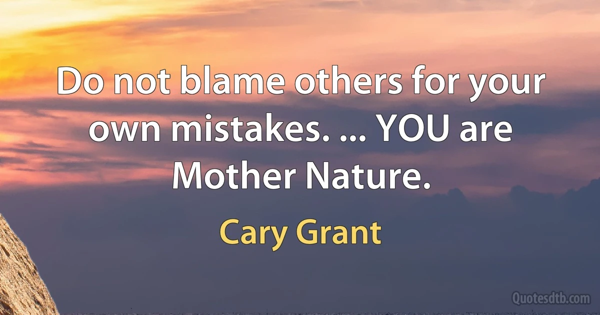 Do not blame others for your own mistakes. ... YOU are Mother Nature. (Cary Grant)