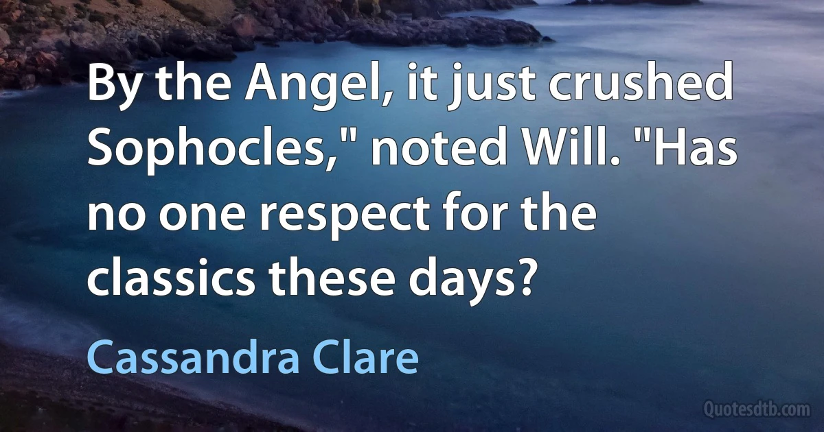 By the Angel, it just crushed Sophocles," noted Will. "Has no one respect for the classics these days? (Cassandra Clare)