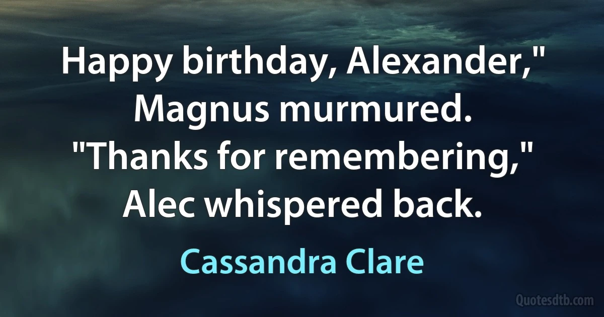 Happy birthday, Alexander," Magnus murmured.
"Thanks for remembering," Alec whispered back. (Cassandra Clare)