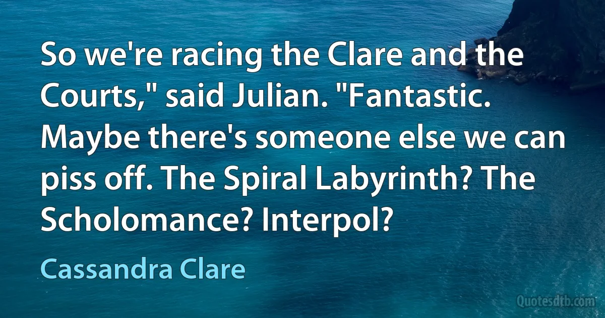 So we're racing the Clare and the Courts," said Julian. "Fantastic. Maybe there's someone else we can piss off. The Spiral Labyrinth? The Scholomance? Interpol? (Cassandra Clare)