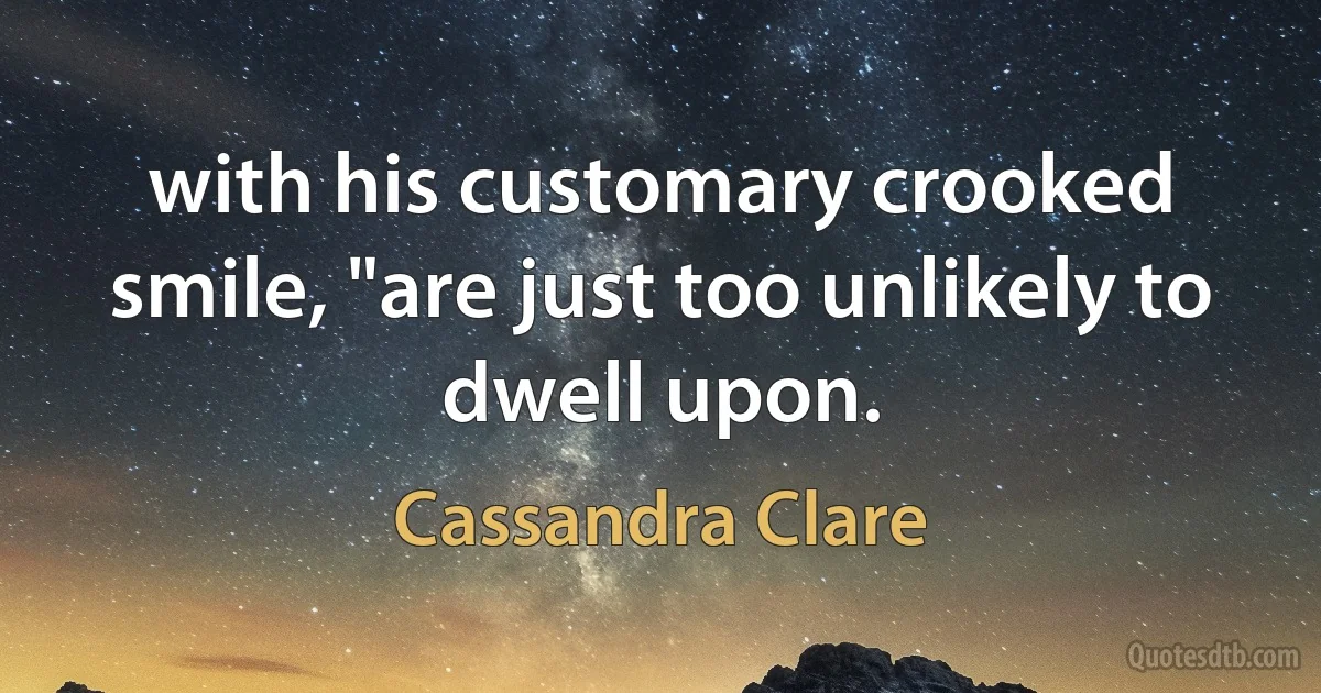 with his customary crooked smile, "are just too unlikely to dwell upon. (Cassandra Clare)