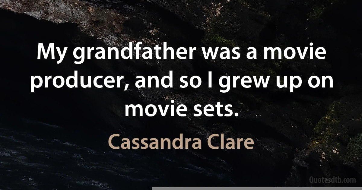 My grandfather was a movie producer, and so I grew up on movie sets. (Cassandra Clare)