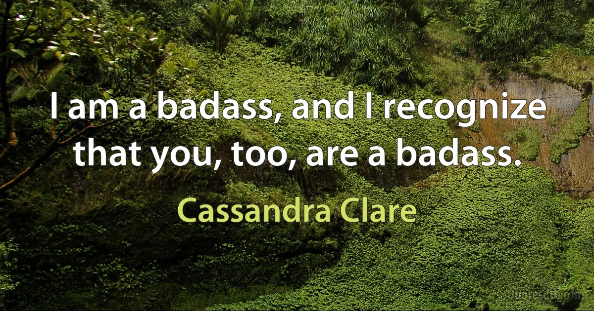 I am a badass, and I recognize that you, too, are a badass. (Cassandra Clare)