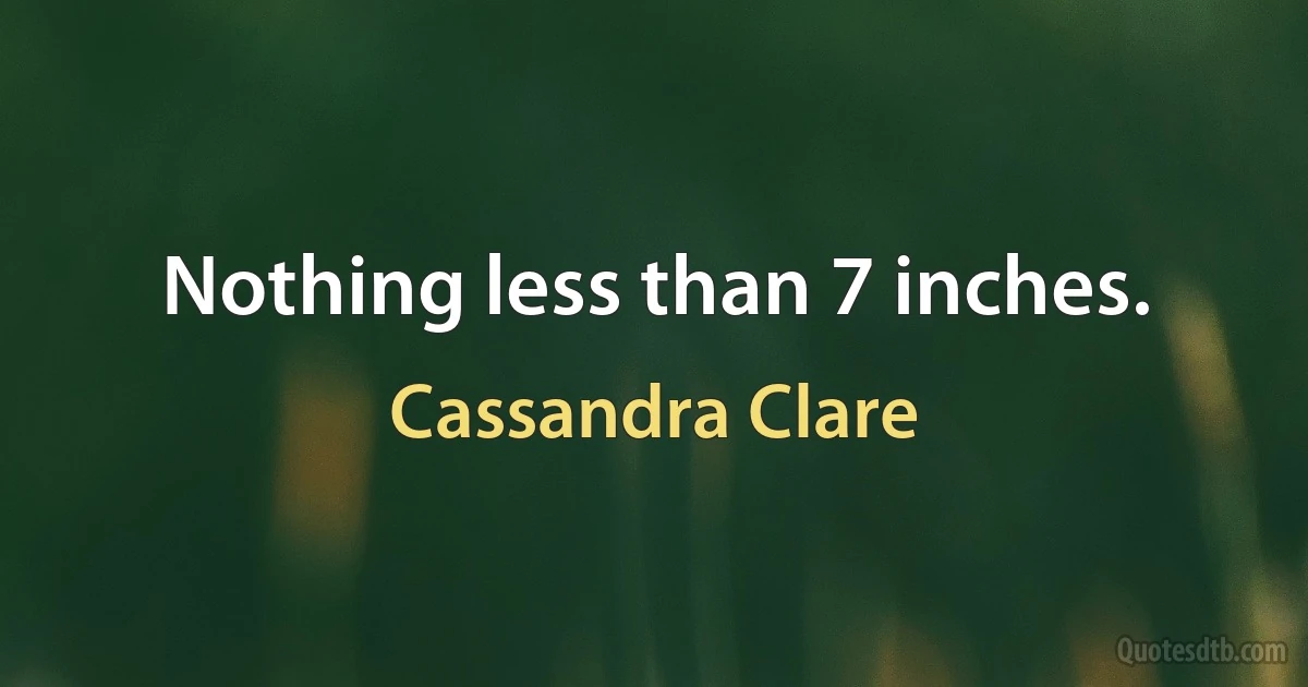 Nothing less than 7 inches. (Cassandra Clare)
